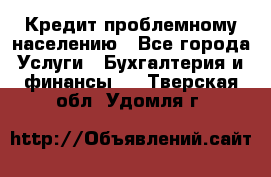 Кредит проблемному населению - Все города Услуги » Бухгалтерия и финансы   . Тверская обл.,Удомля г.